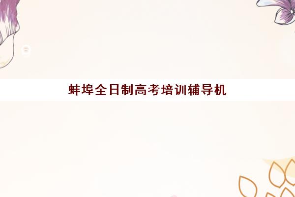 蚌埠全日制高考培训辅导机构那家比较好？2025年最新权威排名、择校标准与成功案例全解析