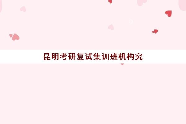 昆明考研复试集训班机构究生培训班排名机构如何查询？2025年权威前十榜单与个性化择校全攻略