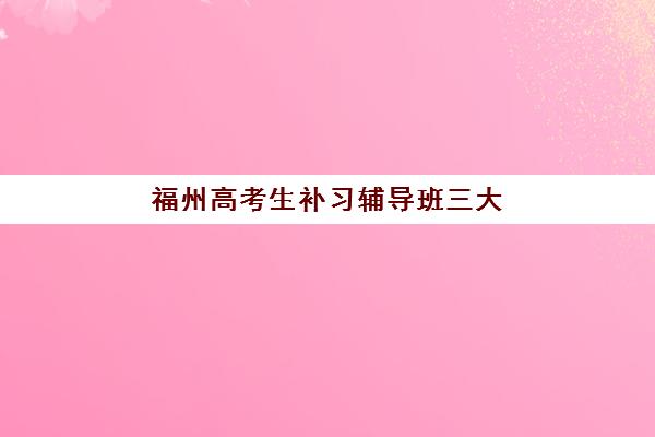 福州高考生补习辅导班三大公办机构特色对比如何查询？2025年最新权威TOP3榜单、择校标准与科学避坑全指南