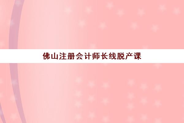 佛山注册会计师长线脱产课程集训营排名榜单如何查询？2025年权威榜单、择校要点与成功指南