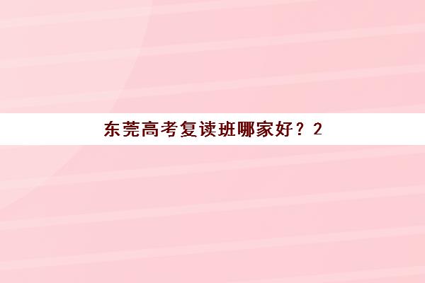东莞高考复读班哪家好？2025年头部机构综合对比与择校指南