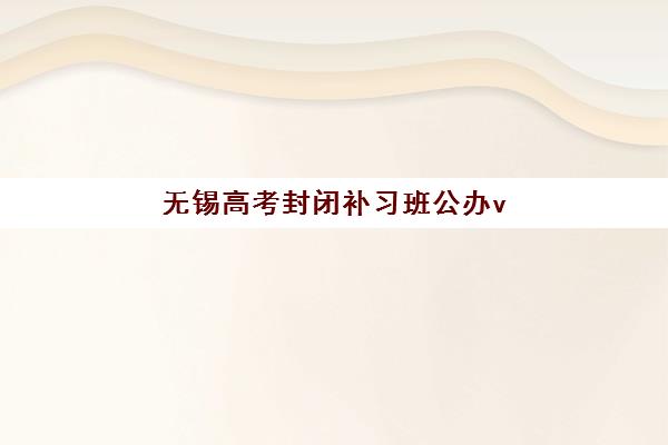 无锡高考封闭补习班公办vs民办服务对比如何科学选择？2025年最新权威数据、择校策略与成功案例深度解析