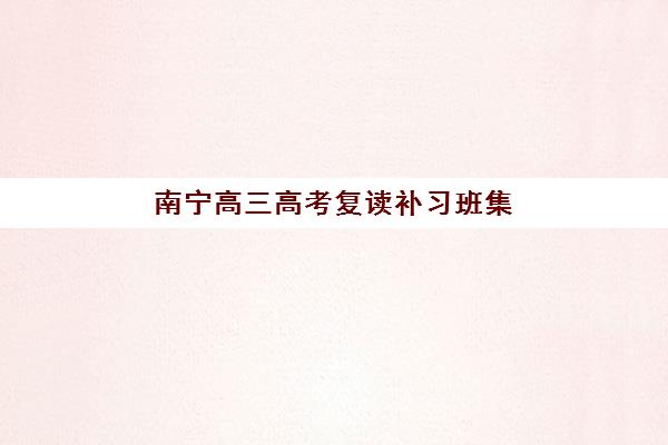 南宁高三高考复读补习班集中训练营有哪些学校？2025年最新排名解析与择校避坑全指南