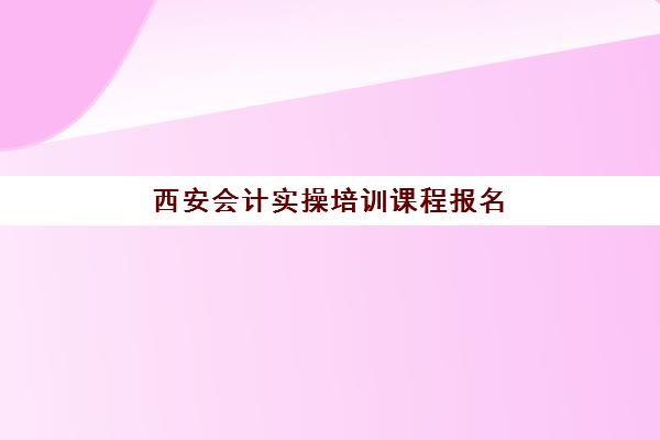 西安会计实操培训课程报名确认时间是几号？2025年各批次时间安排、报名流程与注意事项全指南