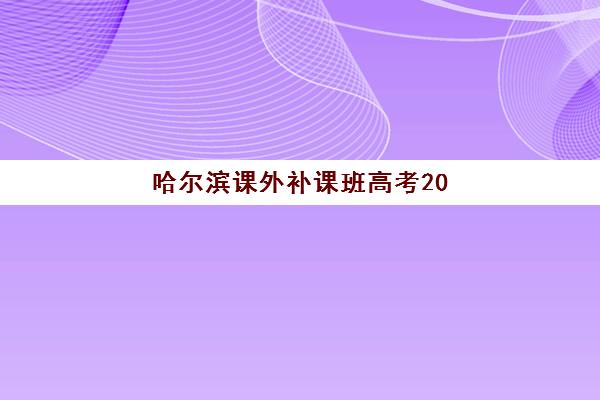 哈尔滨课外补课班高考2025年报名时间表如何查询？最新官方日程、各校招生时间与科学报名全指南