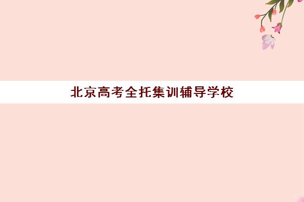 北京高考全托集训辅导学校有哪些学校如何选择？2025年最新权威排名榜单与科学择校全攻略
