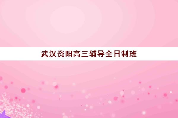 武汉资阳高三辅导全日制班2025年时间是多少？最新权威时间表与科学择校全指南