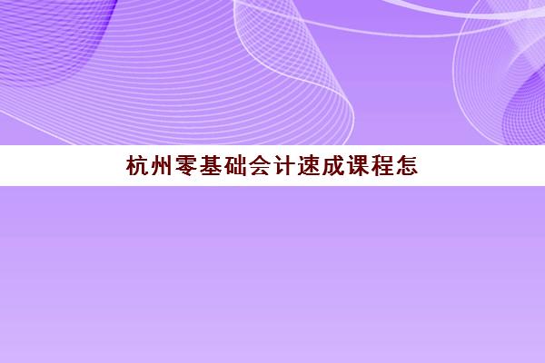 杭州零基础会计速成课程怎么选？2025年考试地点与全流程指南