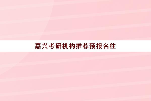 嘉兴考研机构推荐预报名往届生能报吗？2025年最新政策解读与高口碑机构选择全攻略指南