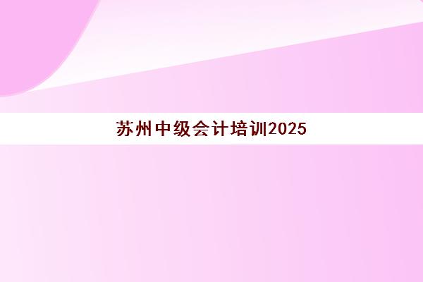 苏州中级会计培训2025成绩出分时间如何查询？最新时间预测、查询步骤与后续规划全指南