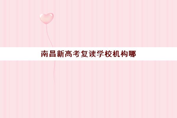 南昌新高考复读学校机构哪个比较好一点？2025年最新权威排名深度解析与科学择校全攻略