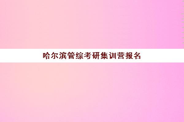 哈尔滨管综考研集训营报名时间及流程安排如何查询？2025年最新时间表、报名步骤与科学备考全指南