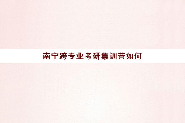 南宁跨专业考研集训营如何选择？2025年顶级机构服务竞争力解析与择校指南