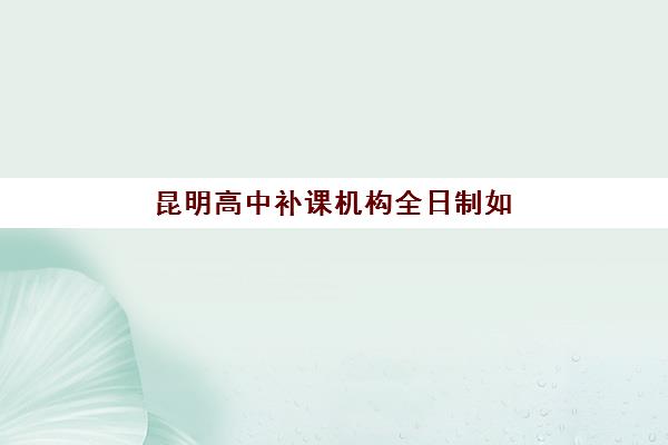 昆明高中补课机构全日制如何选择？最容易考上的大学类型与2025年备考策略全解析