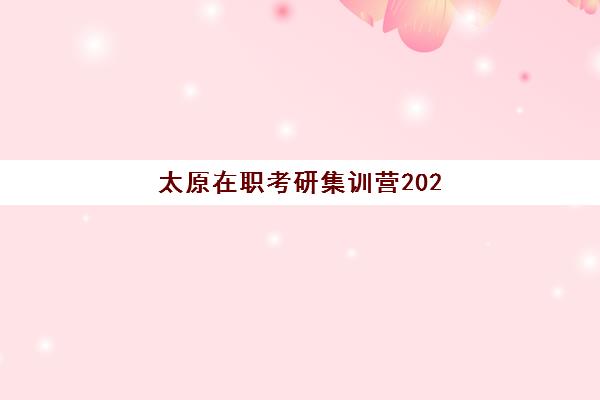 太原在职考研集训营2025年考点在哪？最新考点分布详解、查询方法与集训营选择全指南