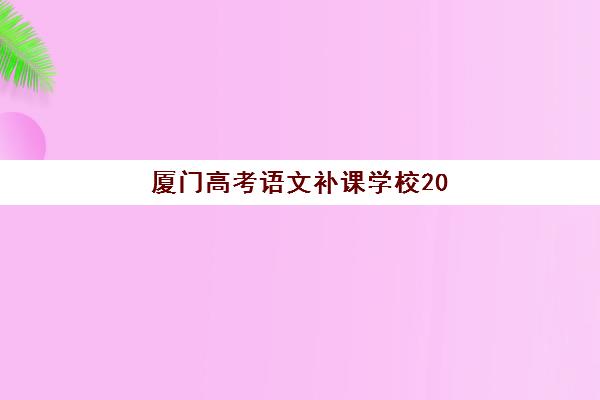 厦门高考语文补课学校2025年时间是多少如何规划？全年课程安排、重要时间节点与备考指南全解析