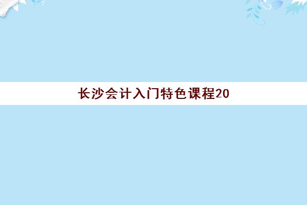 长沙会计入门特色课程2025培训哪个好？最新费用对比与择校全攻略