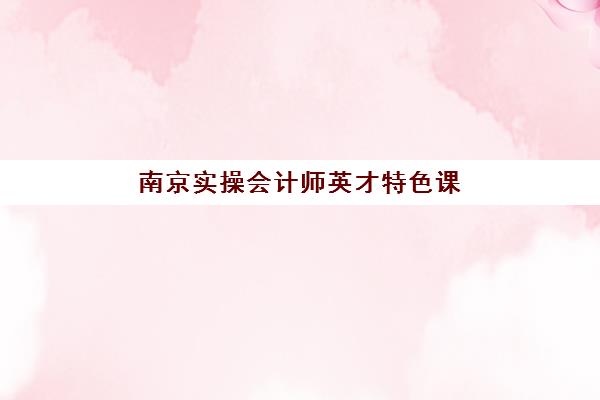 南京实操会计师英才特色课程预报名需要抢考点吗？2025年抢考点必要性分析、报名流程详解与实战策略