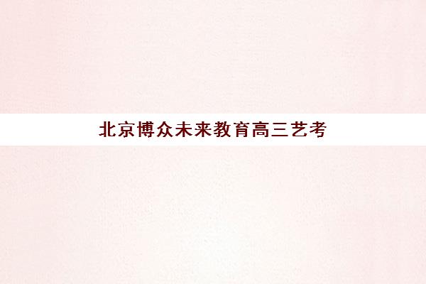 北京博众未来教育高三艺考文化课补习学校价格多少钱？2025年收费标准全面解析与择校报名完全指南