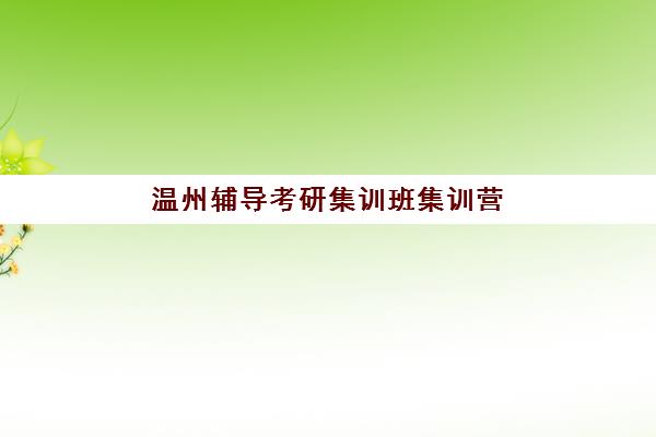 温州辅导考研集训班集训营排名前十有哪些，2025年最新机构综合对比与个性化选择全指南