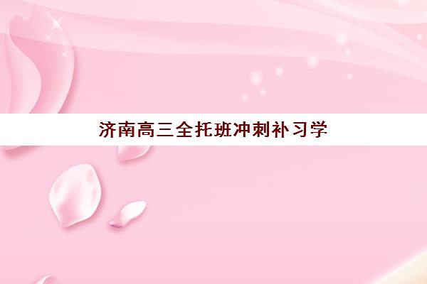 济南高三全托班冲刺补习学校集训营排名榜单最新如何查询？2025年权威榜单、择校标准与成功案例全解析