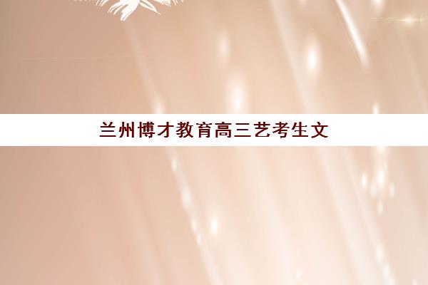 兰州博才教育高三艺考生文化课培训机构收费价格多少钱？2025年收费标准与高性价比报班全指南