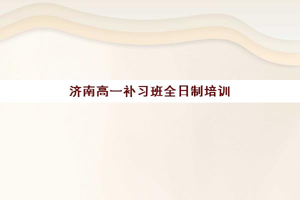 济南高一补习班全日制培训机构如何选择？2025年TOP5机构课程特色、师资对比与择校全指南