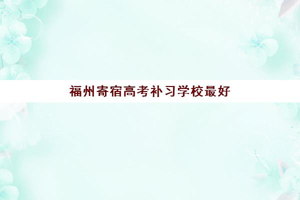 福州寄宿高考补习学校最好辅导学校是哪个？2025年最新权威排名前十与科学择校避坑全指南