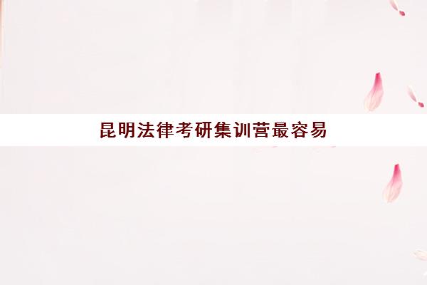 昆明法律考研集训营最容易的大学是哪个，通过率高的学校推荐与择校攻略