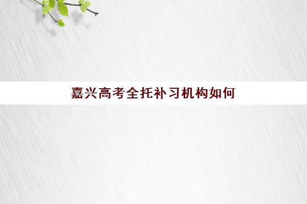嘉兴高考全托补习机构如何选？五大特色机构多维评估与择校指南