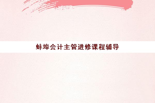 蚌埠会计主管进修课程辅导班有哪些学校可以报？2025年最新机构推荐、报名流程与择校全指南
