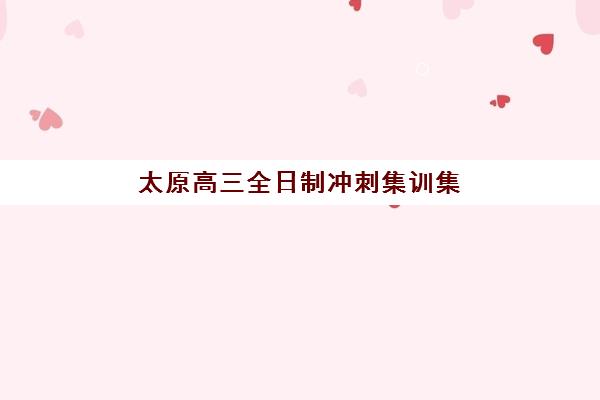 太原高三全日制冲刺集训集训营排名前十名有哪些？2025年最新实力榜单与择校全指南