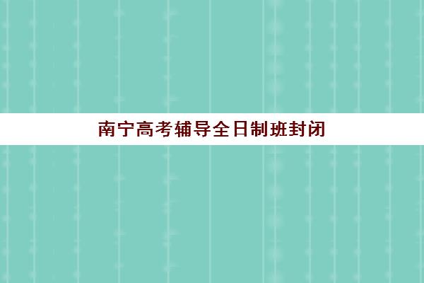 南宁高考辅导全日制班封闭学校排名一览表如何查询？2025年最新榜单与择校全指南