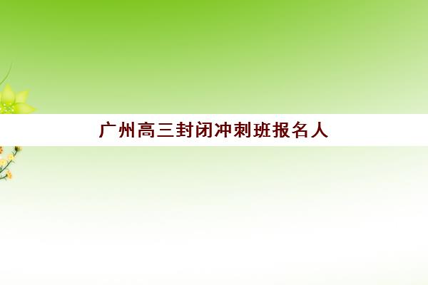 广州高三封闭冲刺班报名人数多少？2025年各区数据统计与择校指南