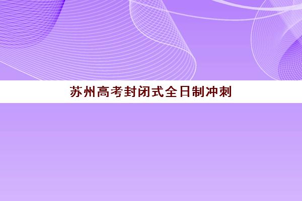 苏州高考封闭式全日制冲刺班时间如何安排？2025年考试时间与集训计划全指南