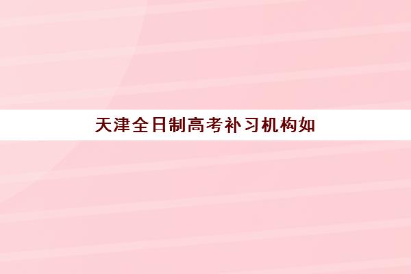 天津全日制高考补习机构如何选？2025年排名前十强师资与性价比全解析