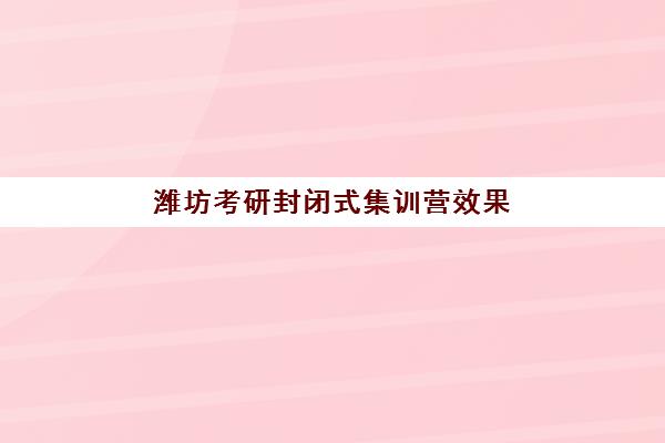 潍坊考研封闭式集训营效果如何？考察封闭式管理模式的提分效果与科学选择指南