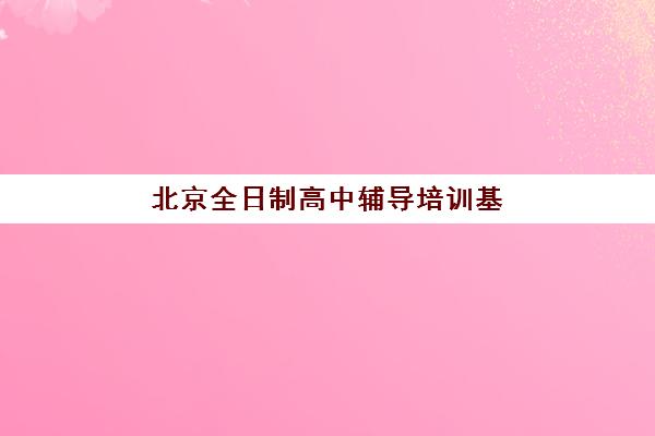 北京全日制高中辅导培训基地在哪个位置？2025年最新校区分布与择校指南
