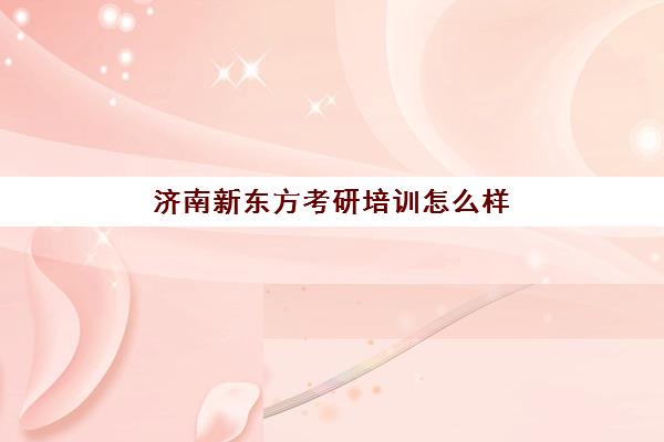 济南新东方考研培训怎么样？2025年五大机构服务白皮书与择校全攻略