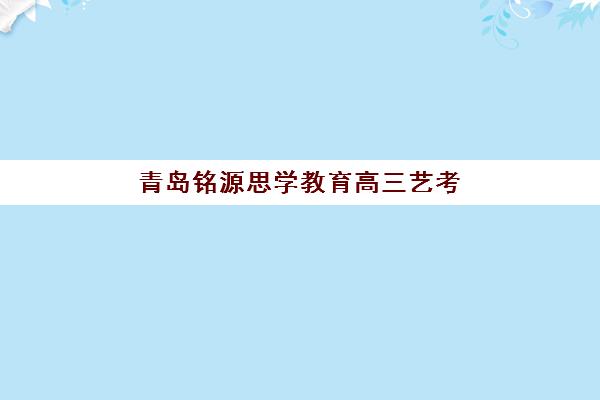 青岛铭源思学教育高三艺考文化课补习学校大概多少钱，2025年收费标准与高性价比选择全指南
