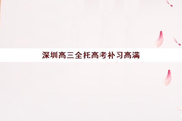 深圳高三全托高考补习高满意度机构TOP5如何选择？2025年最新五大高口碑机构教学特色、学员评价与择校全指南