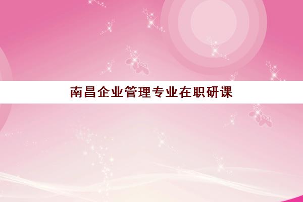 南昌企业管理专业在职研课程集训营哪个比较好一点？2025年六大机构深度评测与择校指南
