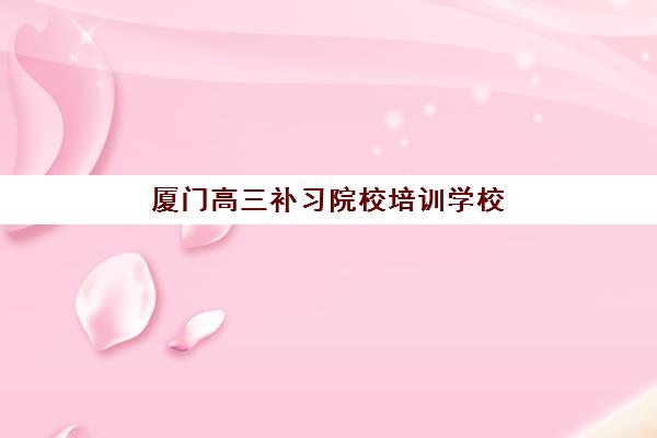 厦门高三补习院校培训学校排名前十名如何选择？2025年最新十大机构实力对比与科学择校指南