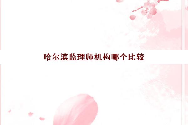 哈尔滨监理师机构哪个比较好一点？2025年权威评测与择校指南