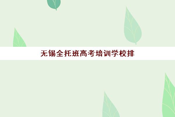 无锡全托班高考培训学校排名前十名如何参考？2025年权威榜单解析、择校指南与避坑全攻略