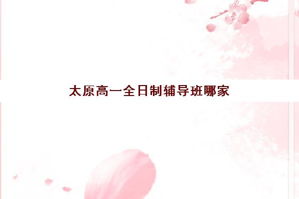 太原高一全日制辅导班哪家强？2025五大机构硬核测评与择校指南