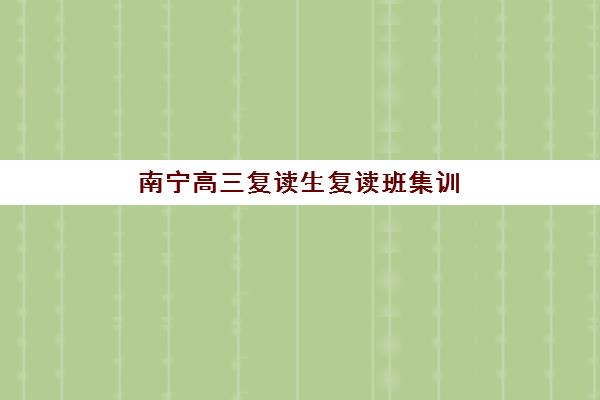 南宁高三复读生复读班集训营哪家口碑好一点？2025年最新权威排名、择校标准与避坑全指南