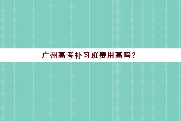 广州高考补习班费用高吗？高三全日制封闭式补习班价格与性价比全解析