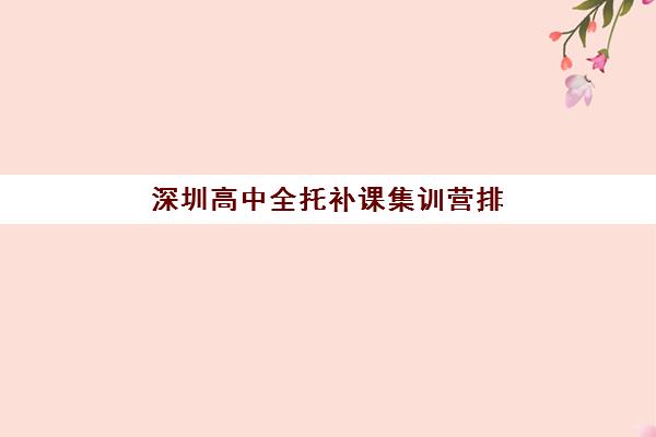 深圳高中全托补课集训营排名榜单如何查？2025年最新前十机构对比与择校全指南