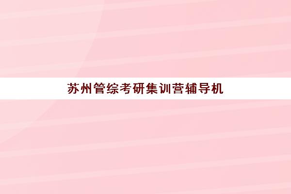 苏州管综考研集训营辅导机构最新排行榜，2025年五大机构全方面评测与择校指南